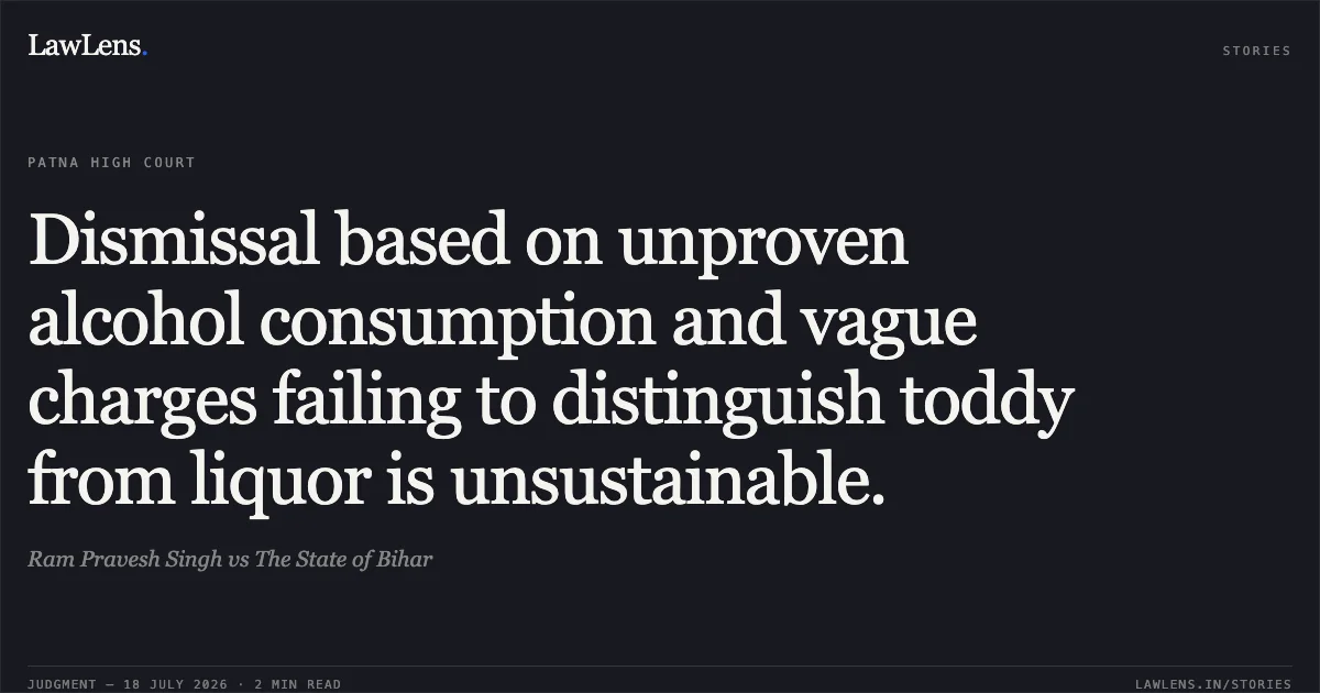 Dismissal based on unproven alcohol consumption and vague charges failing to distinguish toddy from liquor is unsustainable.. Ram Pravesh Singh vs The State of Bihar. Patna High Court. LawLens