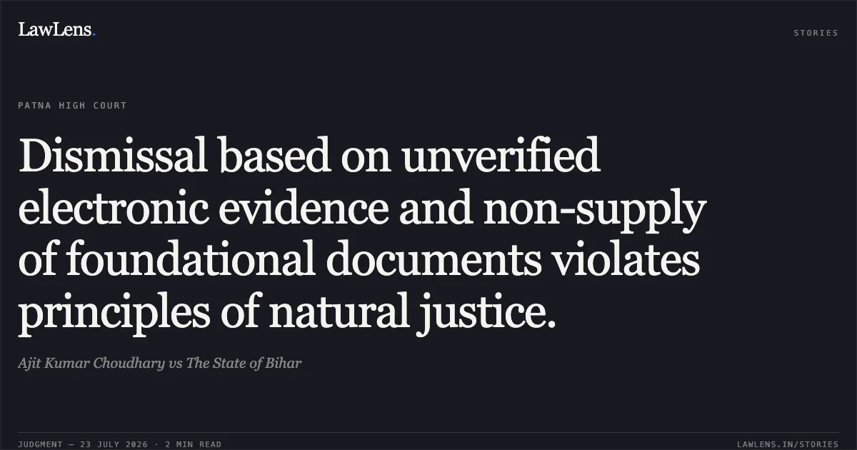 Dismissal based on unverified electronic evidence and non-supply of foundational documents violates principles of natural justice.. Ajit Kumar Choudhary vs The State of Bihar. Patna High Court. LawLens
