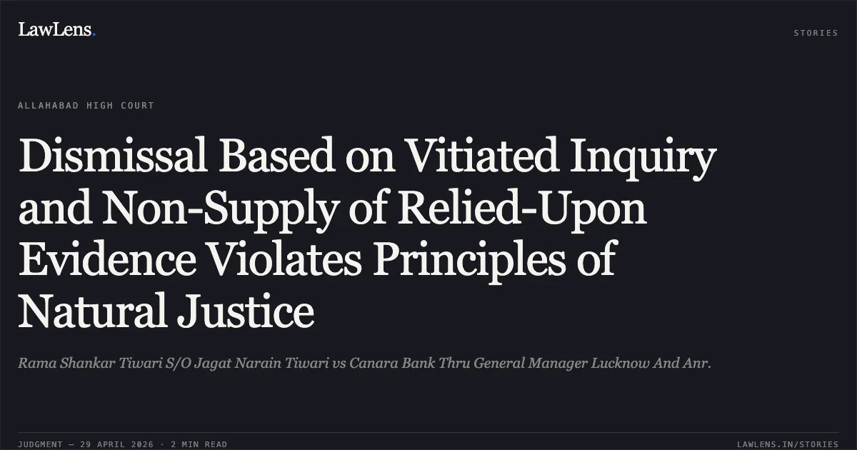 Dismissal Based on Vitiated Inquiry and Non-Supply of Relied-Upon Evidence Violates Principles of Natural Justice. Rama Shankar Tiwari S/O Jagat Narain Tiwari vs Canara Bank Thru General Manager Lucknow And Anr.. Allahabad High Court. LawLens