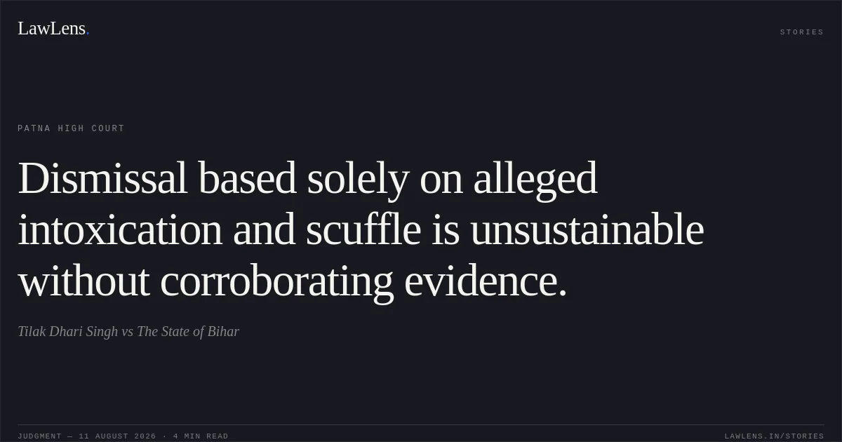 Dismissal based solely on alleged intoxication and scuffle is unsustainable without corroborating evidence.. Tilak Dhari Singh vs The State of Bihar. Patna High Court. LawLens