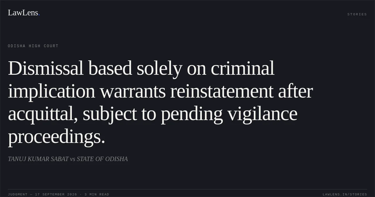 Dismissal based solely on criminal implication warrants reinstatement after acquittal, subject to pending vigilance proceedings.. TANUJ KUMAR SABAT vs STATE OF ODISHA. Odisha High Court. LawLens