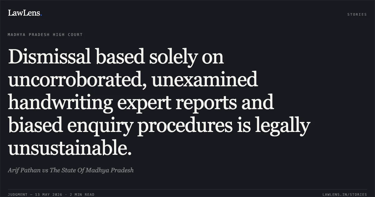 Dismissal based solely on uncorroborated, unexamined handwriting expert reports and biased enquiry procedures is legally unsustainable.. Arif Pathan vs The State Of Madhya Pradesh. Madhya Pradesh High Court. LawLens