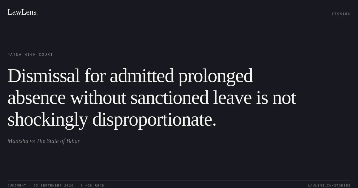 Dismissal for admitted prolonged absence without sanctioned leave is not shockingly disproportionate.. Manisha vs The State of Bihar. Patna High Court. LawLens