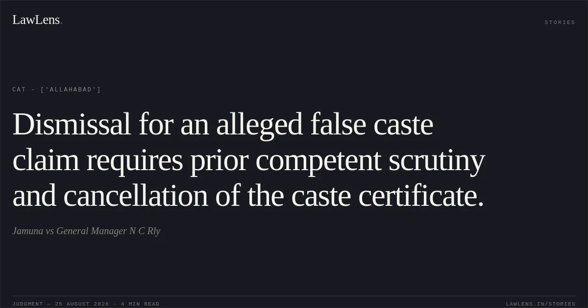 Dismissal for an alleged false caste claim requires prior competent scrutiny and cancellation of the caste certificate.. Jamuna vs General Manager N C Rly. CAT - ['Allahabad']. LawLens
