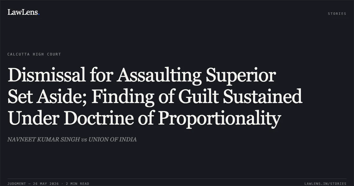 Dismissal for Assaulting Superior Set Aside; Finding of Guilt Sustained Under Doctrine of Proportionality. NAVNEET KUMAR SINGH vs UNION OF INDIA. Calcutta High Court. LawLens