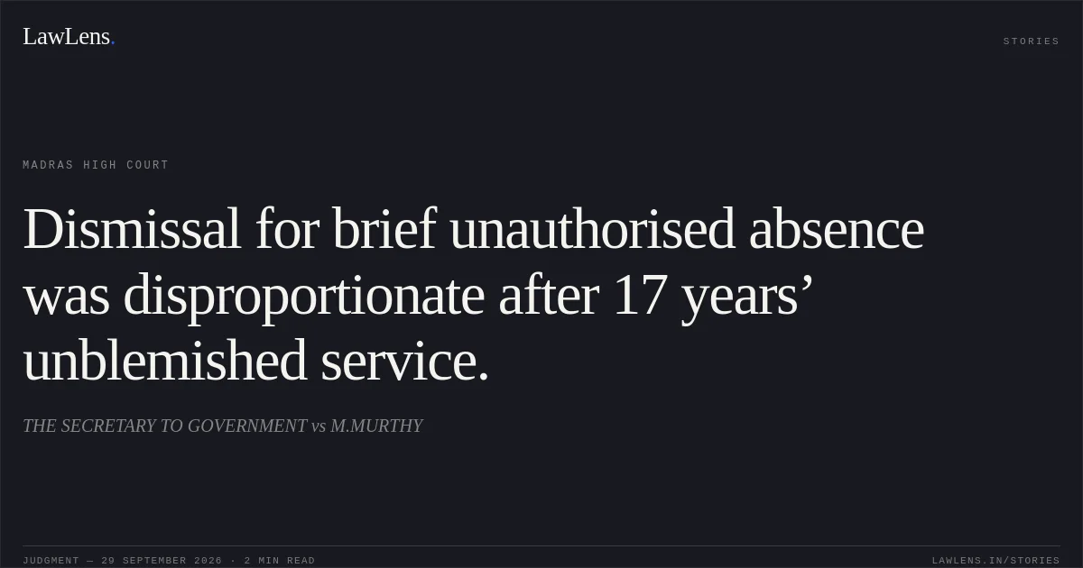 Dismissal for brief unauthorised absence was disproportionate after 17 years’ unblemished service.. THE SECRETARY TO GOVERNMENT vs M.MURTHY. Madras High Court. LawLens