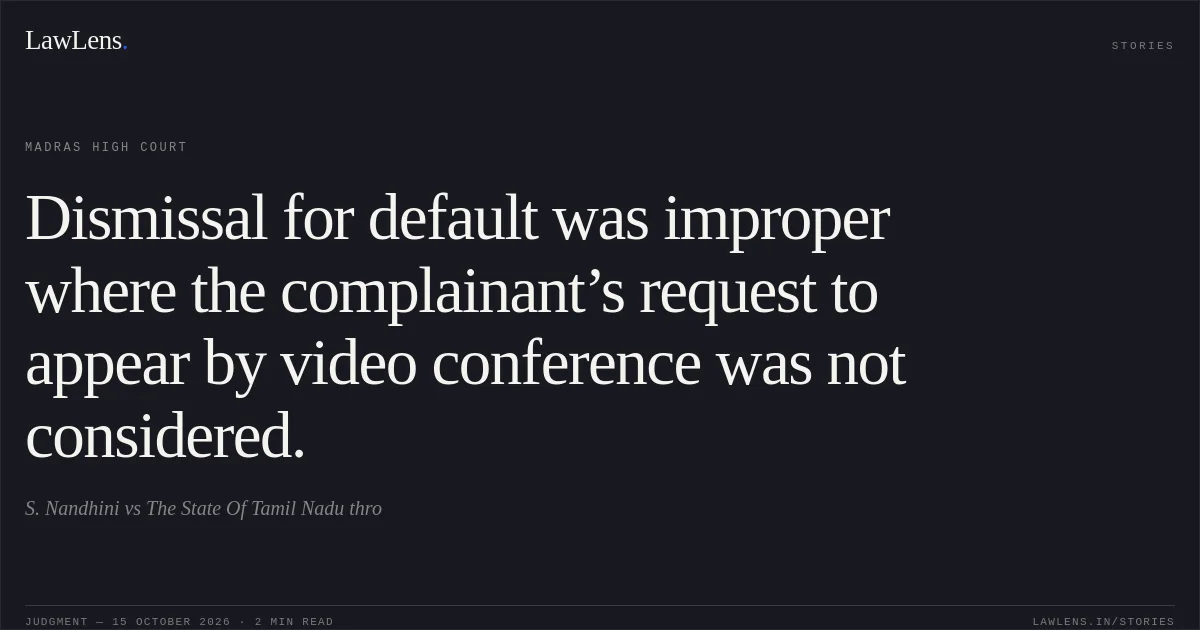 Dismissal for default was improper where the complainant’s request to appear by video conference was not considered.. S. Nandhini vs The State Of Tamil Nadu thro. Madras High Court. LawLens