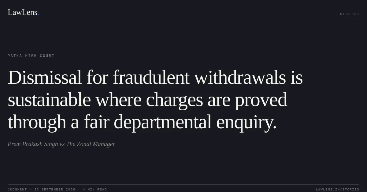Dismissal for fraudulent withdrawals is sustainable where charges are proved through a fair departmental enquiry.. Prem Prakash Singh vs The Zonal Manager. Patna High Court. LawLens
