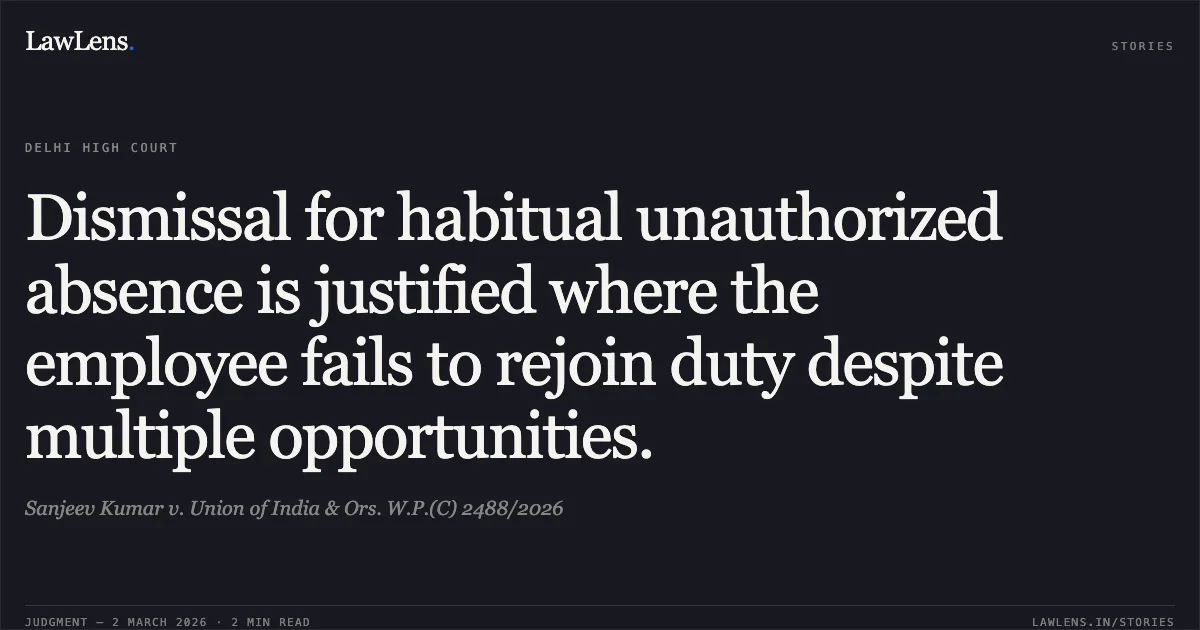 Dismissal for habitual unauthorized absence is justified where the employee fails to rejoin duty despite multiple opportunities.. Sanjeev Kumar v. Union of India & Ors. W.P.(C) 2488/2026. Delhi High Court. LawLens