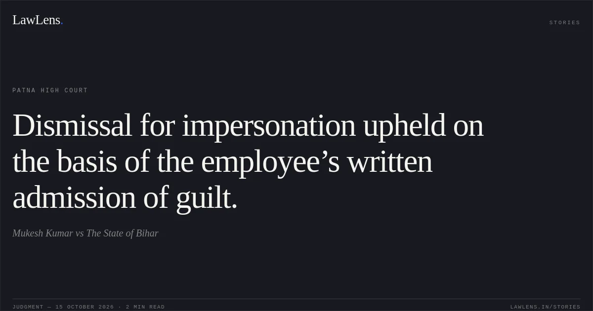 Dismissal for impersonation upheld on the basis of the employee’s written admission of guilt.. Mukesh Kumar vs The State of Bihar. Patna High Court. LawLens