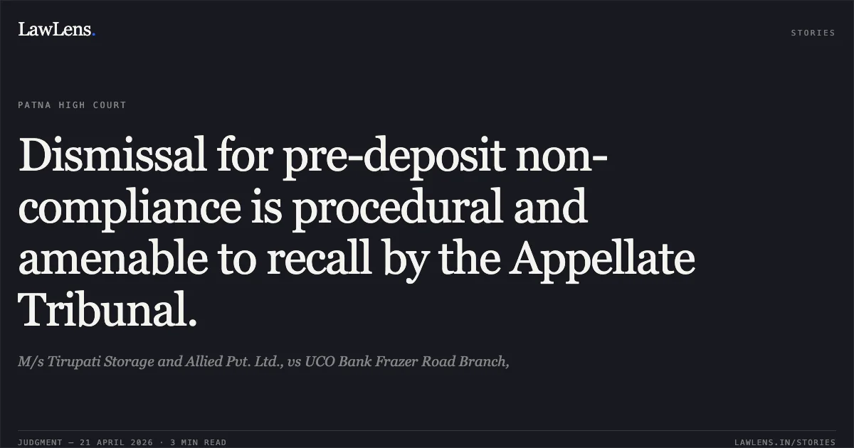 Dismissal for pre-deposit non-compliance is procedural and amenable to recall by the Appellate Tribunal.. M/s Tirupati Storage and Allied Pvt. Ltd., vs UCO Bank Frazer Road Branch,. Patna High Court. LawLens