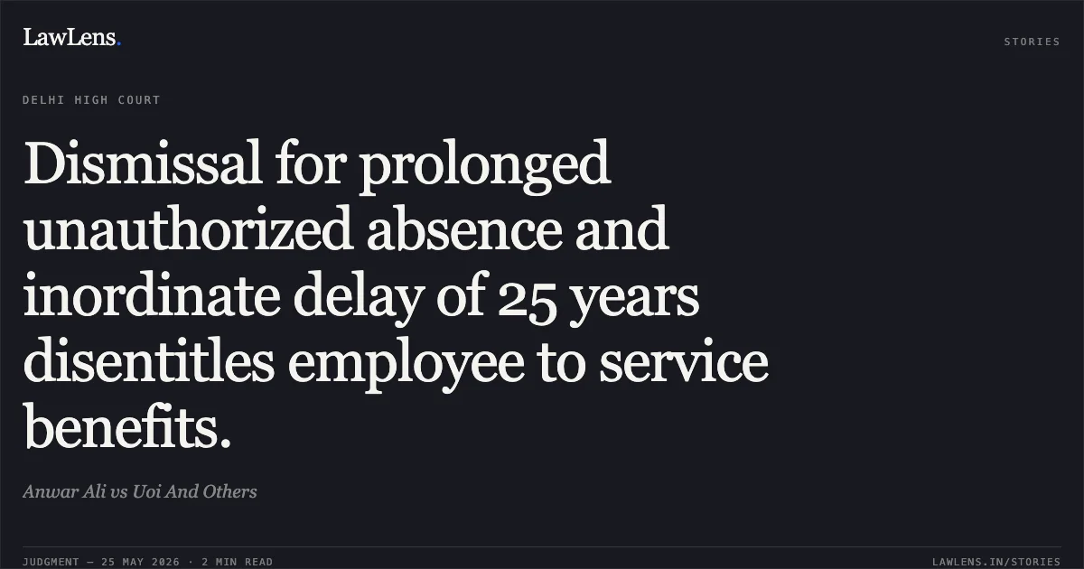 Dismissal for prolonged unauthorized absence and inordinate delay of 25 years disentitles employee to service benefits.. Anwar Ali vs Uoi And Others. Delhi High Court. LawLens