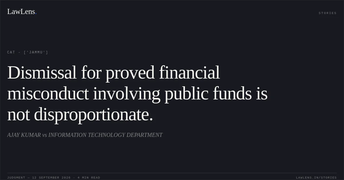 Dismissal for proved financial misconduct involving public funds is not disproportionate.. AJAY KUMAR vs INFORMATION TECHNOLOGY DEPARTMENT. CAT - ['Jammu']. LawLens