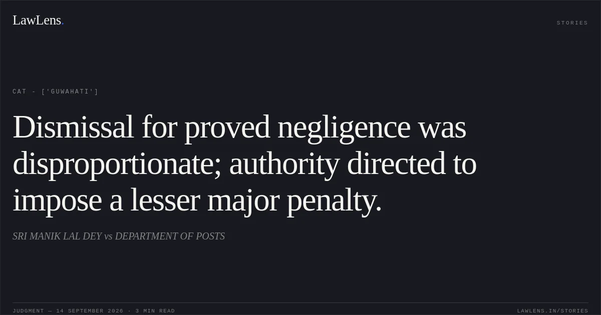 Dismissal for proved negligence was disproportionate; authority directed to impose a lesser major penalty.. SRI MANIK LAL DEY vs DEPARTMENT OF POSTS. CAT - ['Guwahati']. LawLens
