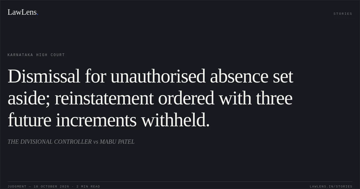 Dismissal for unauthorised absence set aside; reinstatement ordered with three future increments withheld.. THE DIVISIONAL CONTROLLER vs MABU PATEL. Karnataka High Court. LawLens