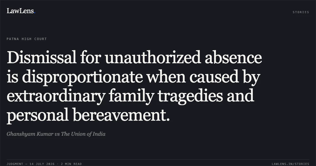 Dismissal for unauthorized absence is disproportionate when caused by extraordinary family tragedies and personal bereavement.. Ghanshyam Kumar vs The Union of India. Patna High Court. LawLens