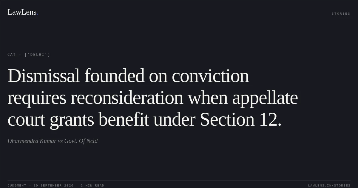 Dismissal founded on conviction requires reconsideration when appellate court grants benefit under Section 12.. Dharmendra Kumar vs Govt. Of Nctd. CAT - ['Delhi']. LawLens