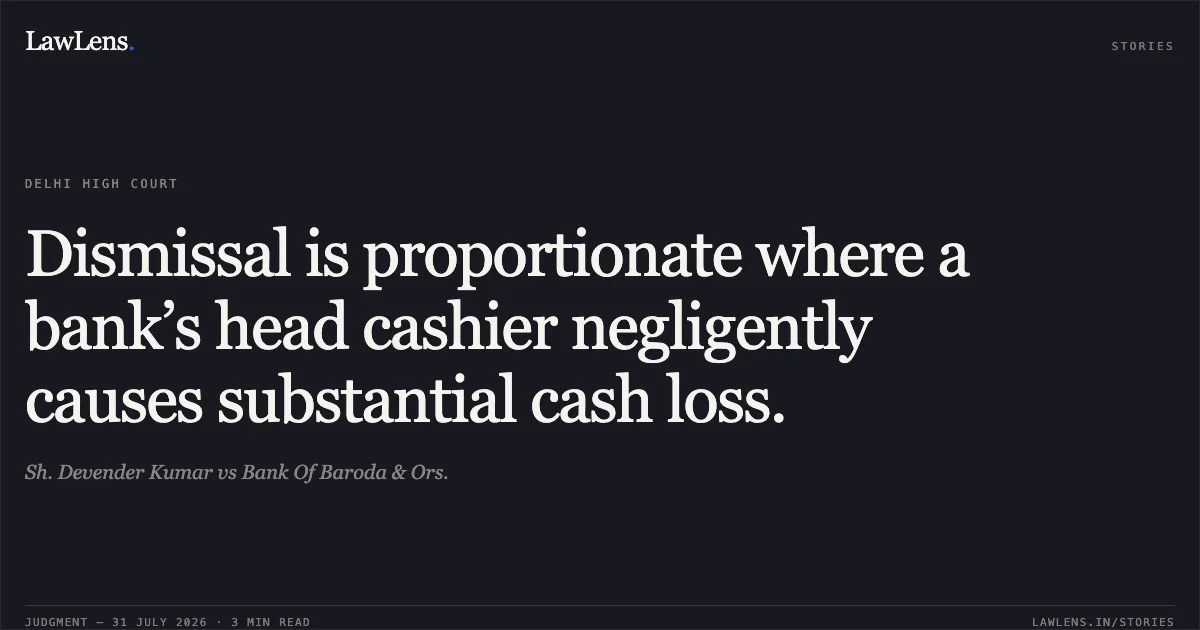 Dismissal is proportionate where a bank’s head cashier negligently causes substantial cash loss.. Sh. Devender Kumar vs Bank Of Baroda & Ors.. Delhi High Court. LawLens