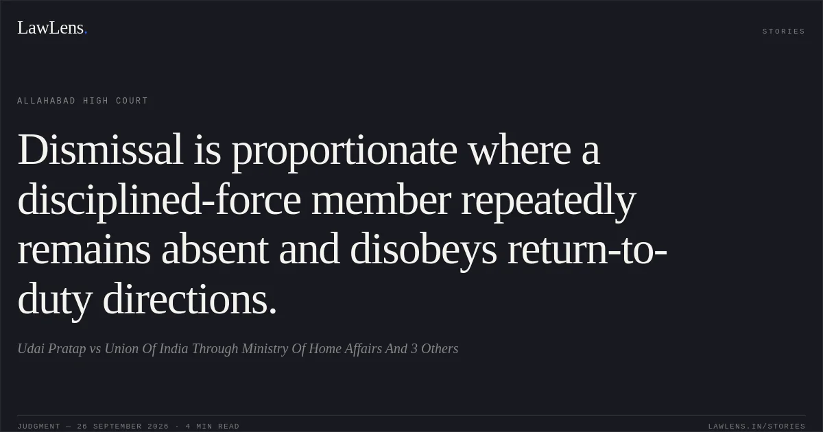 Dismissal is proportionate where a disciplined-force member repeatedly remains absent and disobeys return-to-duty directions.. Udai Pratap vs Union Of India Through Ministry Of Home Affairs And 3 Others. Allahabad High Court. LawLens