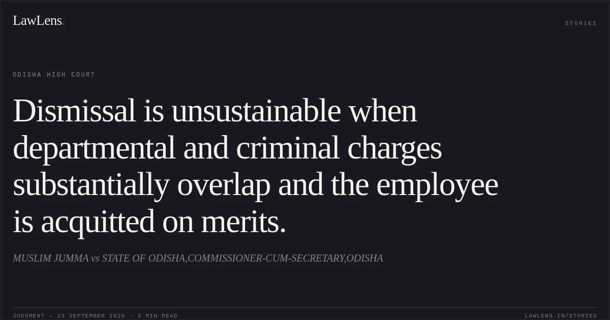 Dismissal is unsustainable when departmental and criminal charges substantially overlap and the employee is acquitted on merits.. MUSLIM JUMMA vs STATE OF ODISHA,COMMISSIONER-CUM-SECRETARY,ODISHA. Odisha High Court. LawLens