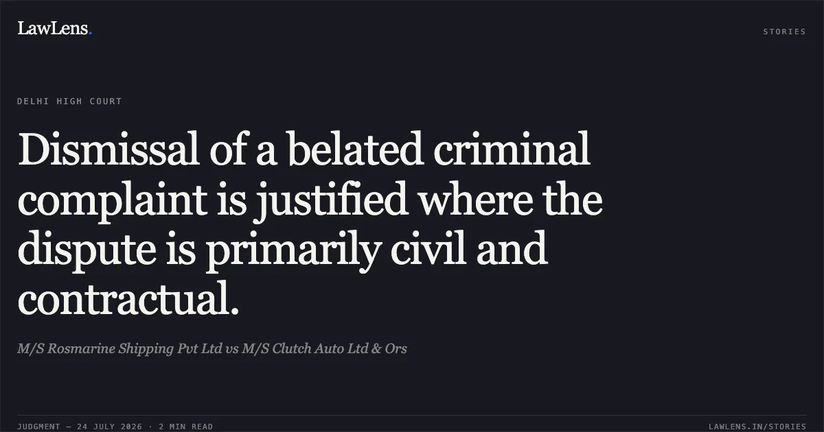 Dismissal of a belated criminal complaint is justified where the dispute is primarily civil and contractual.. M/S Rosmarine Shipping Pvt Ltd vs M/S Clutch Auto Ltd & Ors. Delhi High Court. LawLens