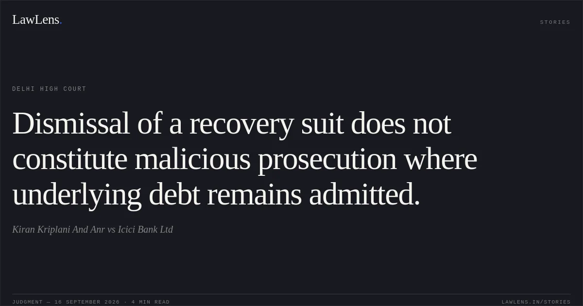 Dismissal of a recovery suit does not constitute malicious prosecution where underlying debt remains admitted.. Kiran Kriplani And Anr vs Icici Bank Ltd. Delhi High Court. LawLens