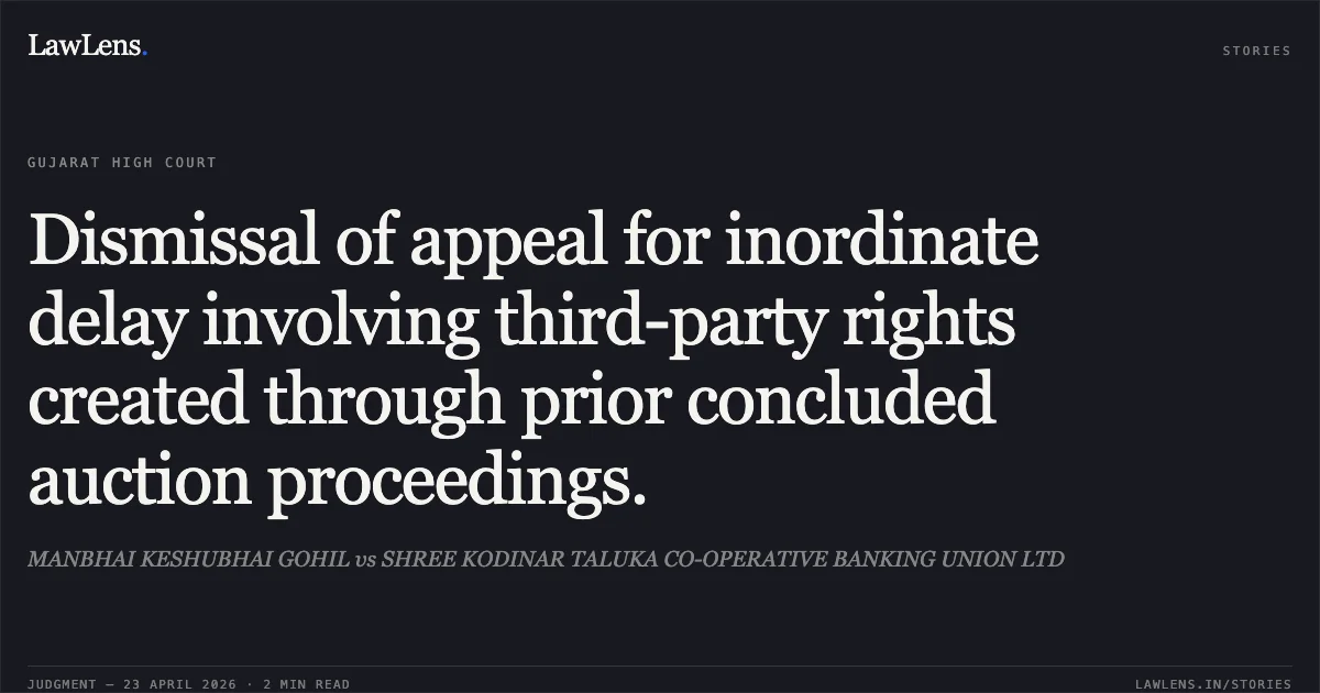 Dismissal of appeal for inordinate delay involving third-party rights created through prior concluded auction proceedings.. MANBHAI KESHUBHAI GOHIL vs SHREE KODINAR TALUKA CO-OPERATIVE BANKING UNION LTD. Gujarat High Court. LawLens
