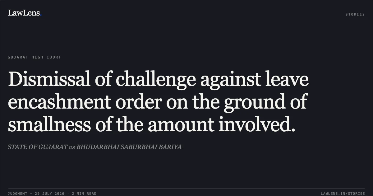 Dismissal of challenge against leave encashment order on the ground of smallness of the amount involved.. STATE OF GUJARAT vs BHUDARBHAI SABURBHAI BARIYA. Gujarat High Court. LawLens