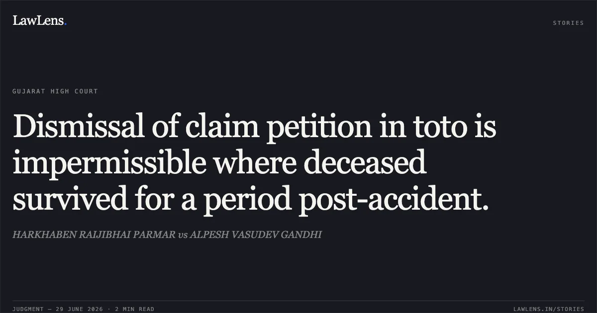 Dismissal of claim petition in toto is impermissible where deceased survived for a period post-accident.. HARKHABEN RAIJIBHAI PARMAR vs ALPESH VASUDEV GANDHI. Gujarat High Court. LawLens