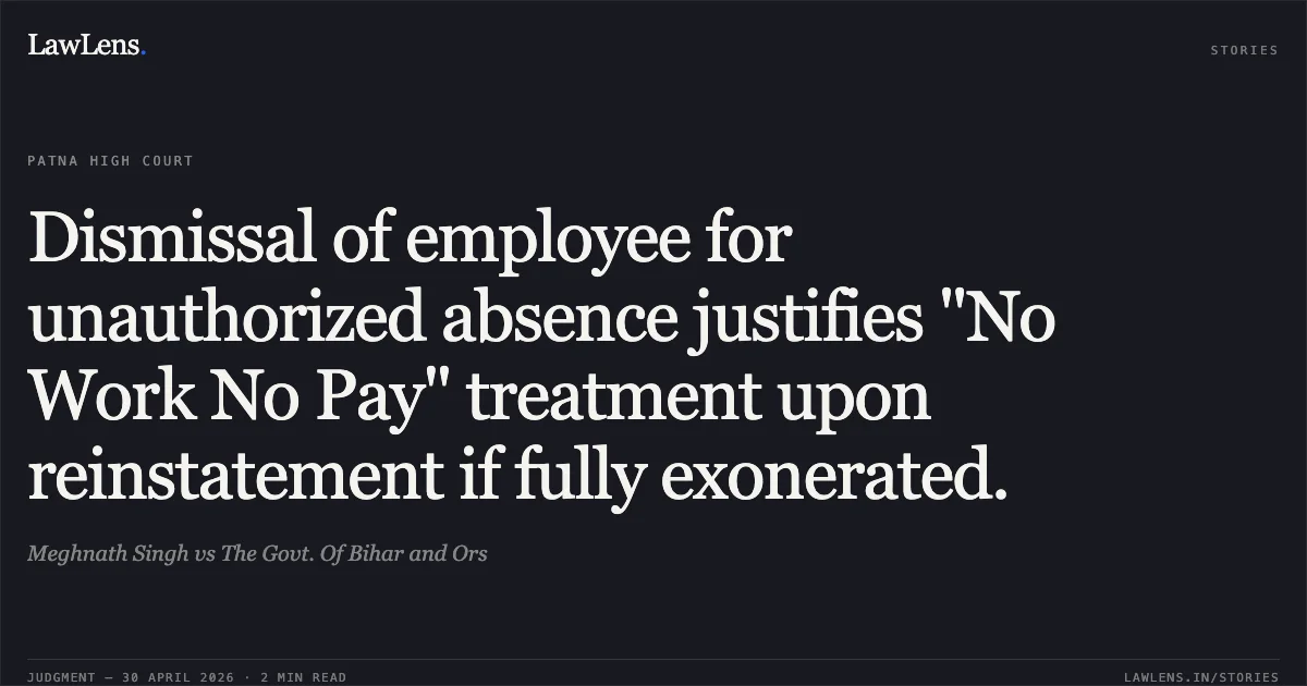 Dismissal of employee for unauthorized absence justifies "No Work No Pay" treatment upon reinstatement if fully exonerated.. Meghnath Singh vs The Govt. Of Bihar and Ors. Patna High Court. LawLens