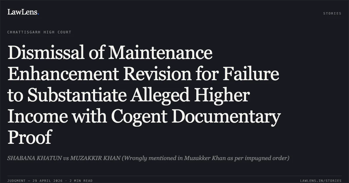 Dismissal of Maintenance Enhancement Revision for Failure to Substantiate Alleged Higher Income with Cogent Documentary Proof. SHABANA KHATUN vs MUZAKKIR KHAN (Wrongly mentioned in Muzakker Khan as per impugned order). Chhattisgarh High Court. LawLens