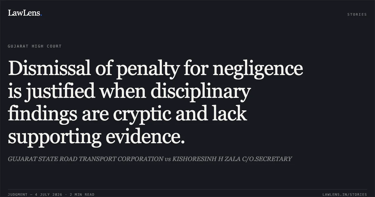 Dismissal of penalty for negligence is justified when disciplinary findings are cryptic and lack supporting evidence.. GUJARAT STATE ROAD TRANSPORT CORPORATION vs KISHORESINH H ZALA C/O.SECRETARY. Gujarat High Court. LawLens