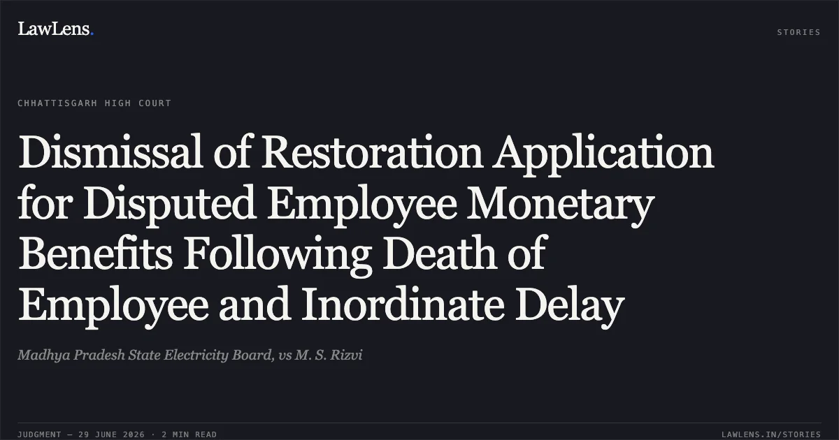 Dismissal of Restoration Application for Disputed Employee Monetary Benefits Following Death of Employee and Inordinate Delay. Madhya Pradesh State Electricity Board, vs M. S. Rizvi. Chhattisgarh High Court. LawLens