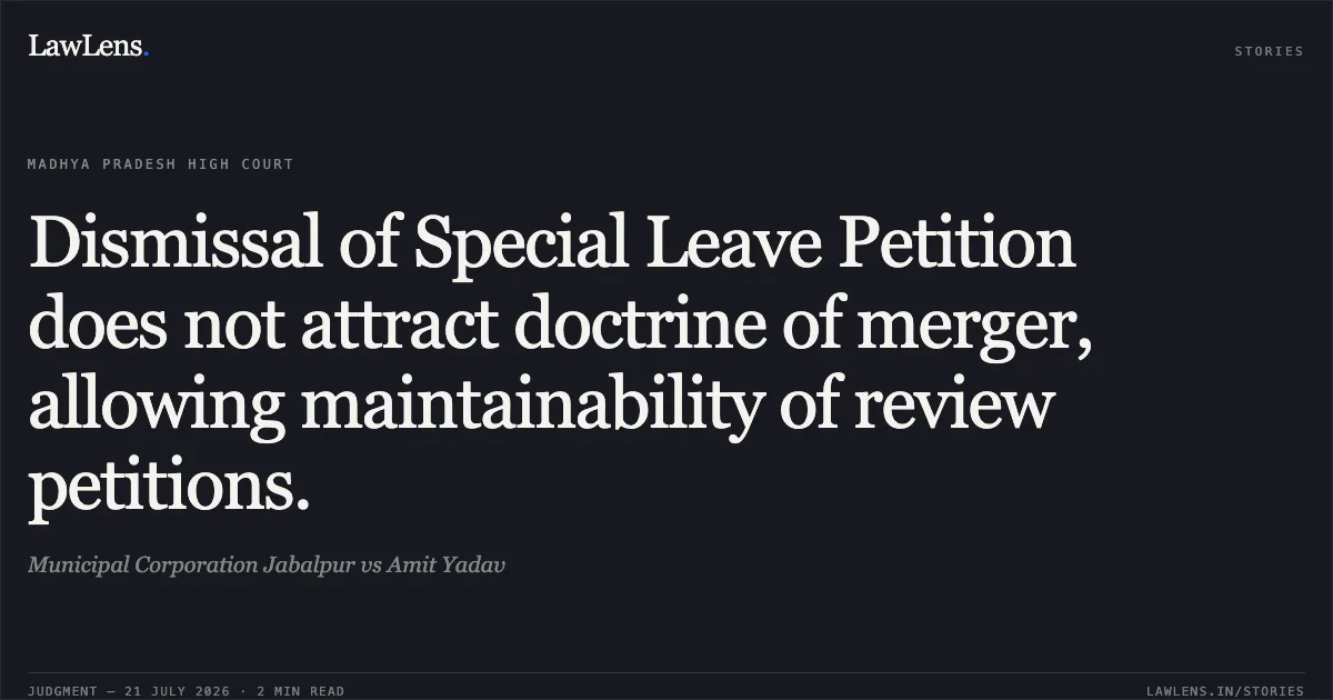Dismissal of Special Leave Petition does not attract doctrine of merger, allowing maintainability of review petitions.. Municipal Corporation Jabalpur vs Amit Yadav. Madhya Pradesh High Court. LawLens