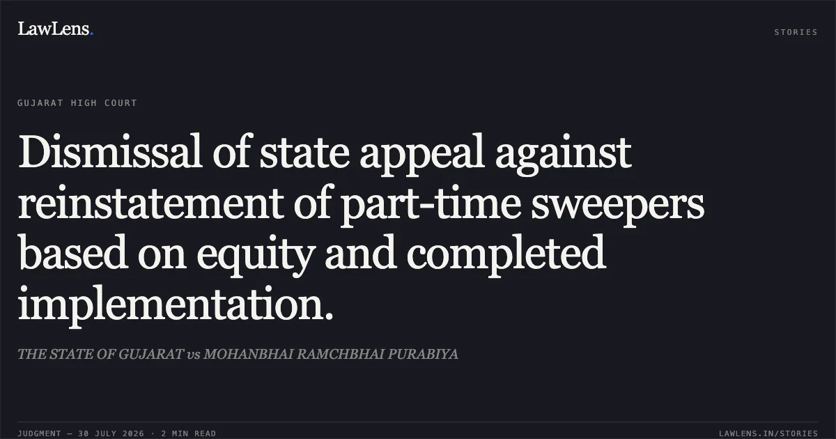 Dismissal of state appeal against reinstatement of part-time sweepers based on equity and completed implementation.. THE STATE OF GUJARAT vs MOHANBHAI RAMCHBHAI PURABIYA. Gujarat High Court. LawLens
