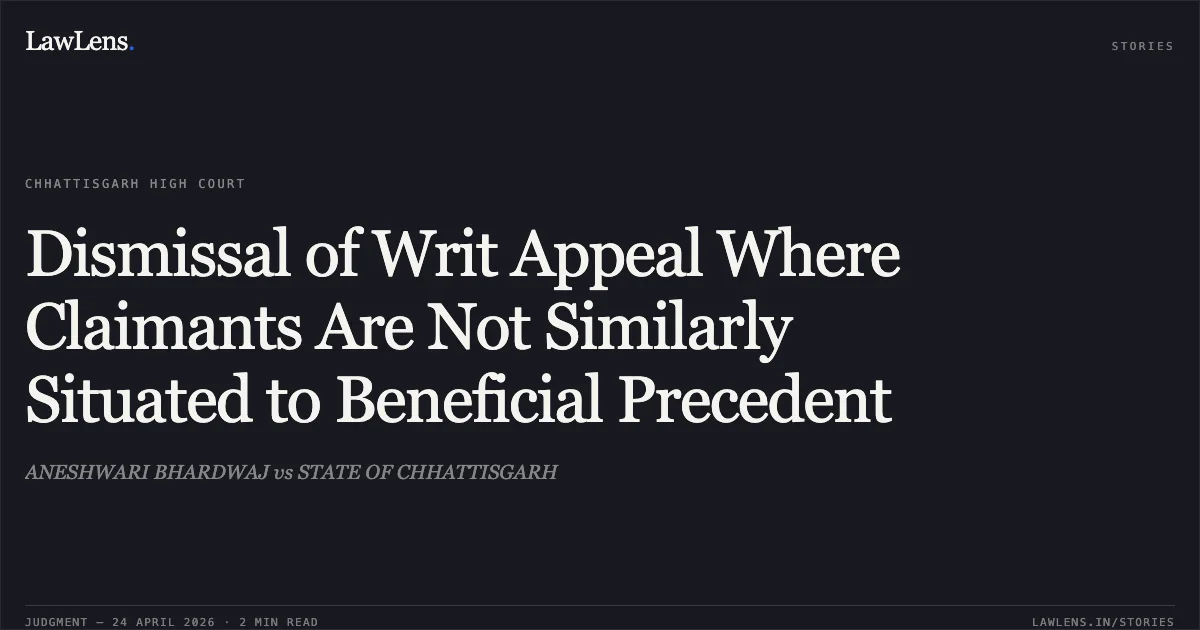 Dismissal of Writ Appeal Where Claimants Are Not Similarly Situated to Beneficial Precedent. ANESHWARI BHARDWAJ vs STATE OF CHHATTISGARH. Chhattisgarh High Court. LawLens