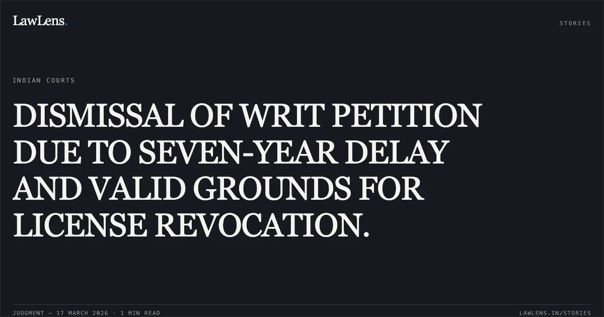 DISMISSAL OF WRIT PETITION DUE TO SEVEN-YEAR DELAY AND VALID GROUNDS FOR LICENSE REVOCATION.. Pardeep Kumar Gilani vs Govt Of Nct Of Delhi & Anr.. Delhi High Court. LawLens