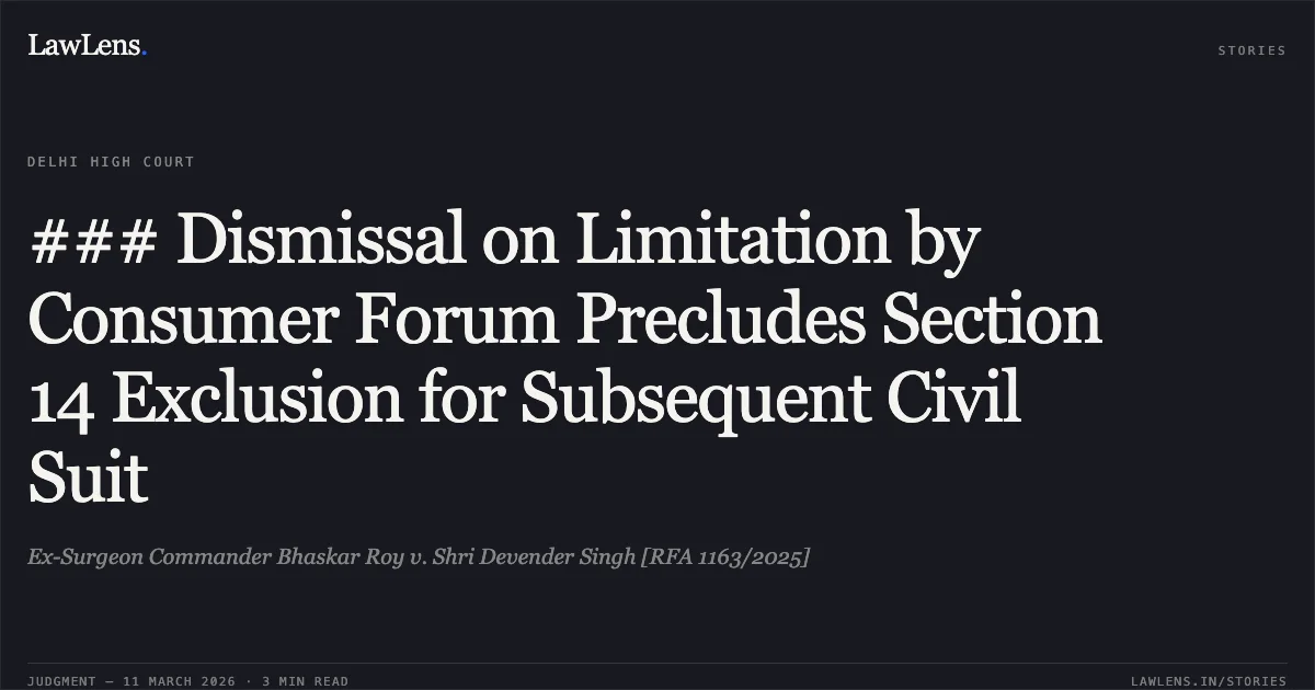 ### Dismissal on Limitation by Consumer Forum Precludes Section 14 Exclusion for Subsequent Civil Suit. Ex-Surgeon Commander Bhaskar Roy v. Shri Devender Singh [RFA 1163/2025]. Delhi High Court. LawLens