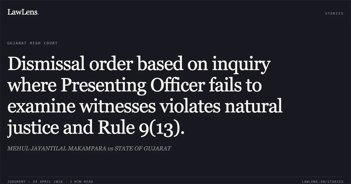 Dismissal order based on inquiry where Presenting Officer fails to examine witnesses violates natural justice and Rule 9(13).. MEHUL JAYANTILAL MAKAMPARA vs STATE OF GUJARAT. Gujarat High Court. LawLens