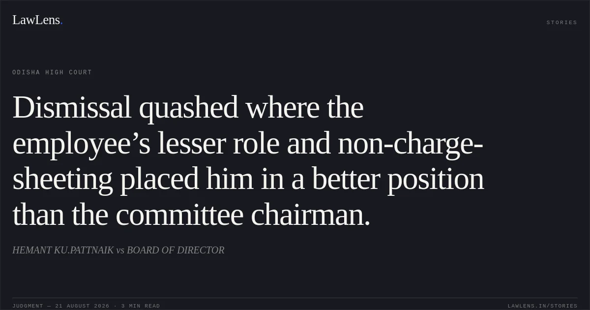 Dismissal quashed where the employee’s lesser role and non-charge-sheeting placed him in a better position than the committee chairman.. HEMANT KU.PATTNAIK vs BOARD OF DIRECTOR. Odisha High Court. LawLens