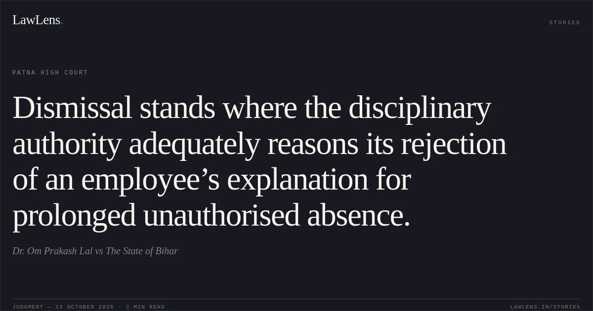 Dismissal stands where the disciplinary authority adequately reasons its rejection of an employee’s explanation for prolonged unauthorised absence.. Dr. Om Prakash Lal vs The State of Bihar. Patna High Court. LawLens