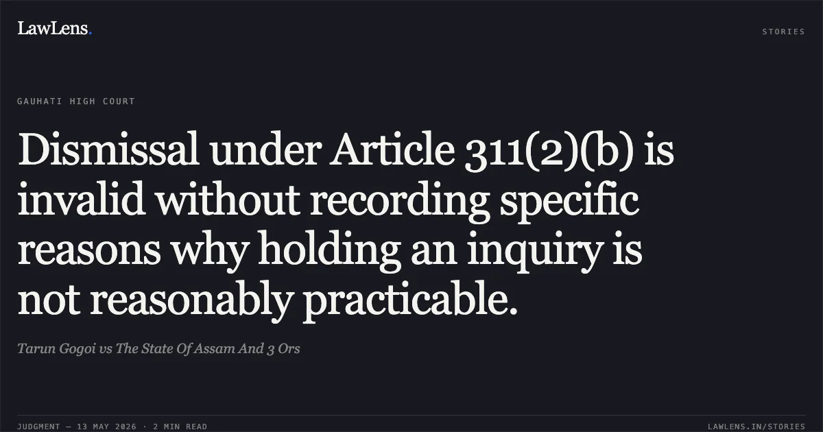 Dismissal under Article 311(2)(b) is invalid without recording specific reasons why holding an inquiry is not reasonably practicable.. Tarun Gogoi vs The State Of Assam And 3 Ors. Gauhati High Court. LawLens