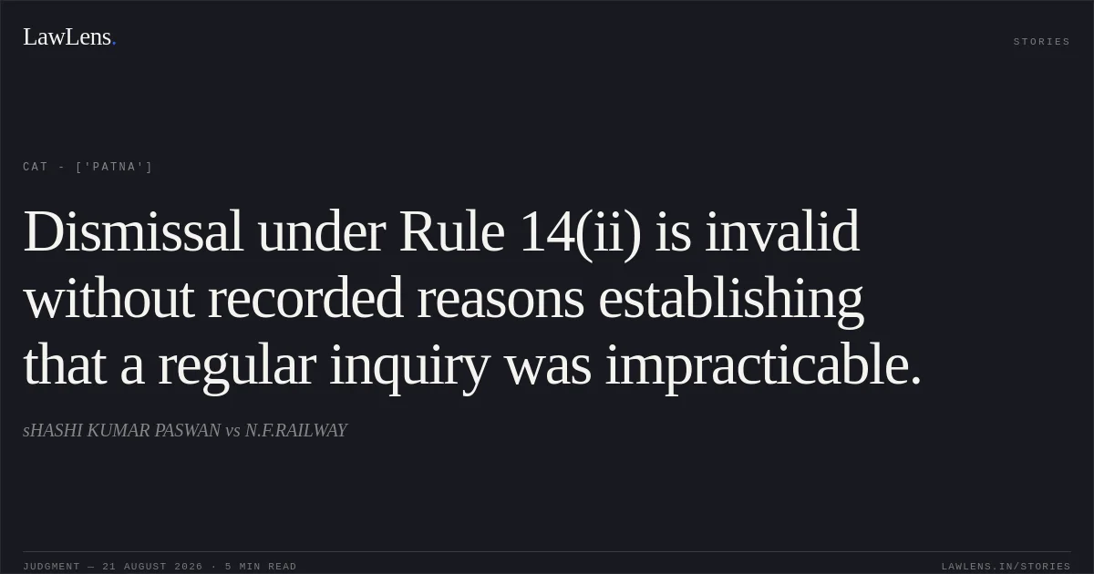 Dismissal under Rule 14(ii) is invalid without recorded reasons establishing that a regular inquiry was impracticable.. sHASHI KUMAR PASWAN vs N.F.RAILWAY. CAT - ['Patna']. LawLens
