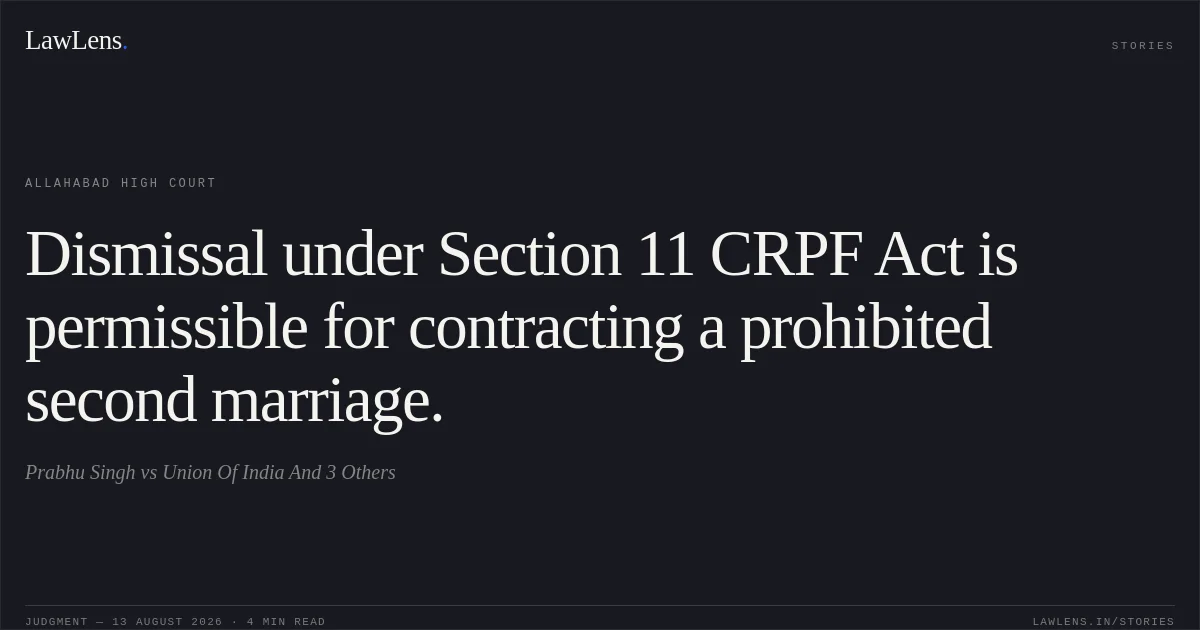 Dismissal under Section 11 CRPF Act is permissible for contracting a prohibited second marriage.. Prabhu Singh vs Union Of India And 3 Others. Allahabad High Court. LawLens