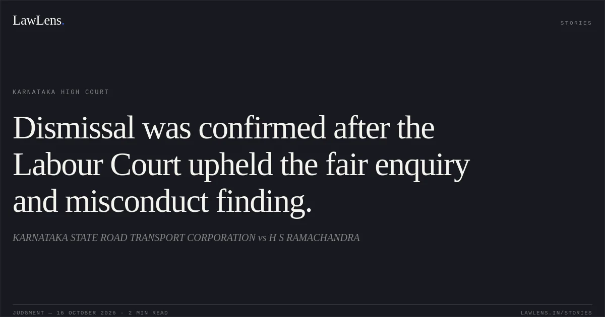 Dismissal was confirmed after the Labour Court upheld the fair enquiry and misconduct finding.. KARNATAKA STATE ROAD TRANSPORT CORPORATION vs H S RAMACHANDRA. Karnataka High Court. LawLens
