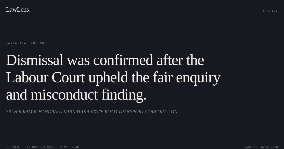 Dismissal was confirmed after the Labour Court upheld the fair enquiry and misconduct finding.. SRI H R RAMACHANDRA vs KARNATAKA STATE ROAD TRANSPORT CORPORATION. Karnataka High Court. LawLens