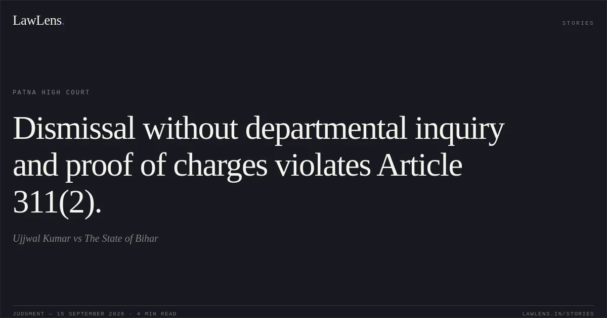 Dismissal without departmental inquiry and proof of charges violates Article 311(2).. Ujjwal Kumar vs The State of Bihar. Patna High Court. LawLens