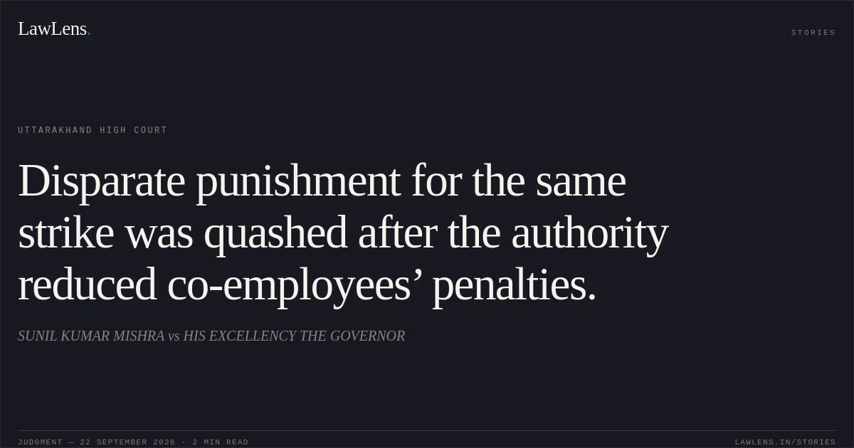Disparate punishment for the same strike was quashed after the authority reduced co-employees’ penalties.. SUNIL KUMAR MISHRA vs HIS EXCELLENCY THE GOVERNOR. Uttarakhand High Court. LawLens