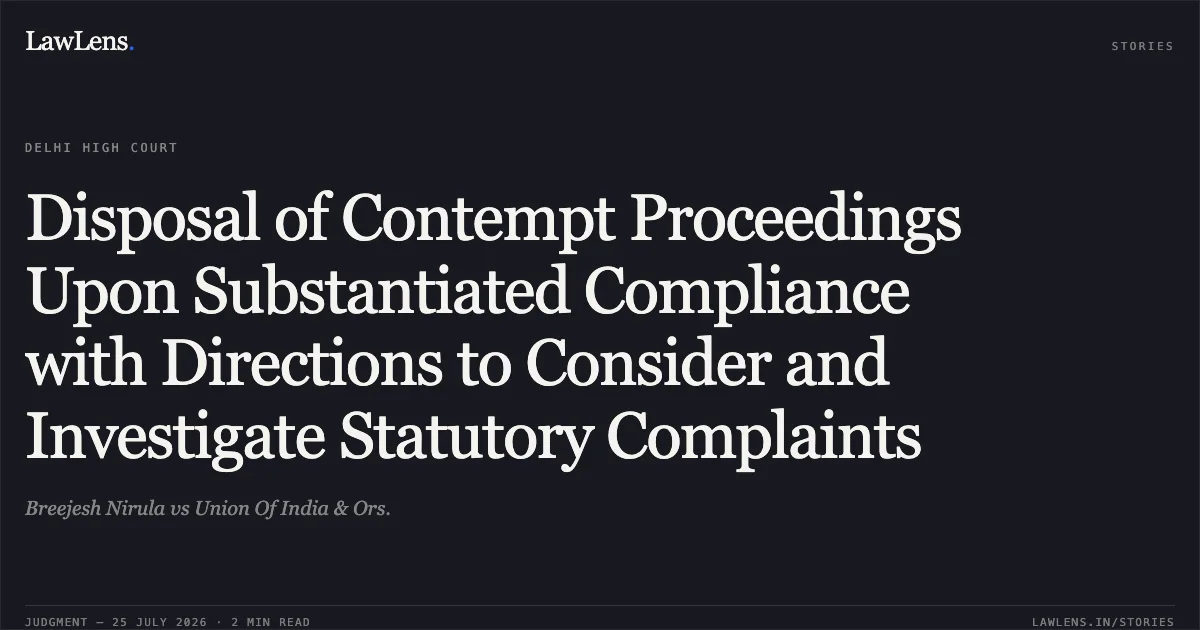 Disposal of Contempt Proceedings Upon Substantiated Compliance with Directions to Consider and Investigate Statutory Complaints. Breejesh Nirula vs Union Of India & Ors.. Delhi High Court. LawLens