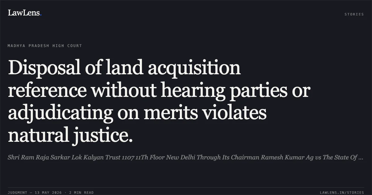 Disposal of land acquisition reference without hearing parties or adjudicating on merits violates natural justice.. Shri Ram Raja Sarkar Lok Kalyan Trust 1107 11Th Floor New Delhi Through Its Chairman Ramesh Kumar Ag vs The State Of Madhya Pradesh. Madhya Pradesh High Court. LawLens